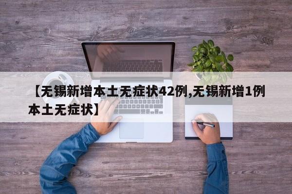【无锡新增本土无症状42例,无锡新增1例本土无症状】