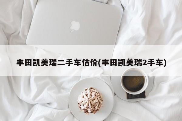 丰田凯美瑞二手车估价(丰田凯美瑞2手车)