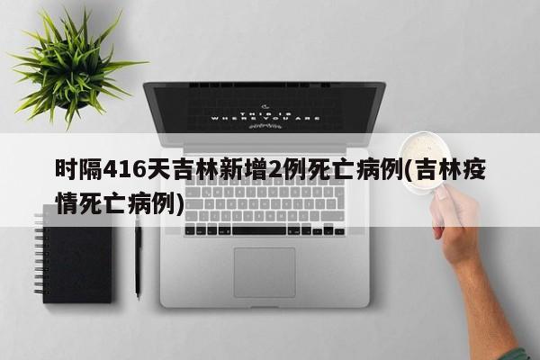 时隔416天吉林新增2例死亡病例(吉林疫情死亡病例)