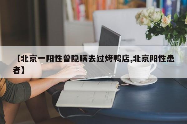 【北京一阳性曾隐瞒去过烤鸭店,北京阳性患者】
