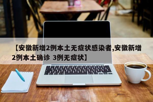 【安徽新增2例本土无症状感染者,安徽新增2例本土确诊 3例无症状】