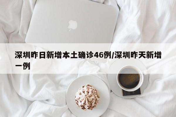 深圳昨日新增本土确诊46例/深圳昨天新增一例