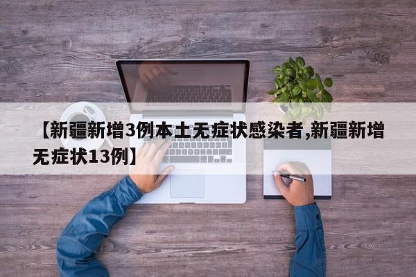 【新疆新增3例本土无症状感染者,新疆新增无症状13例】