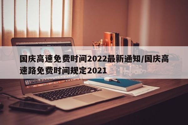 国庆高速免费时间2022最新通知/国庆高速路免费时间规定2021