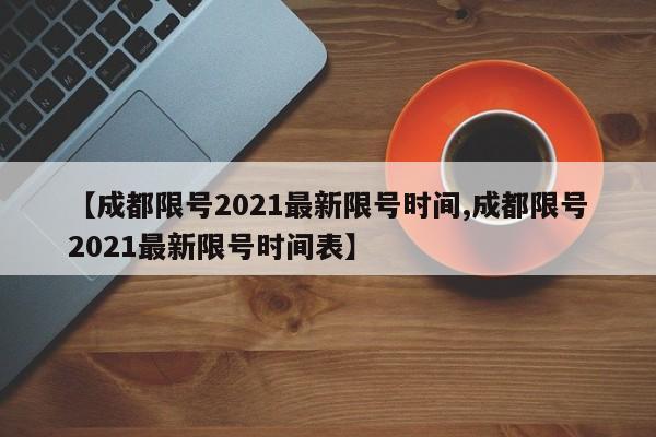 【成都限号2021最新限号时间,成都限号2021最新限号时间表】