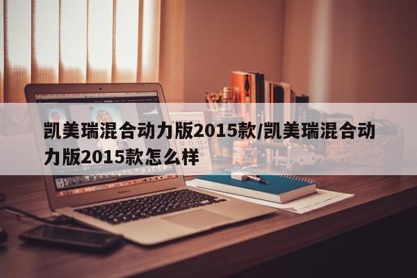 凯美瑞混合动力版2015款/凯美瑞混合动力版2015款怎么样
