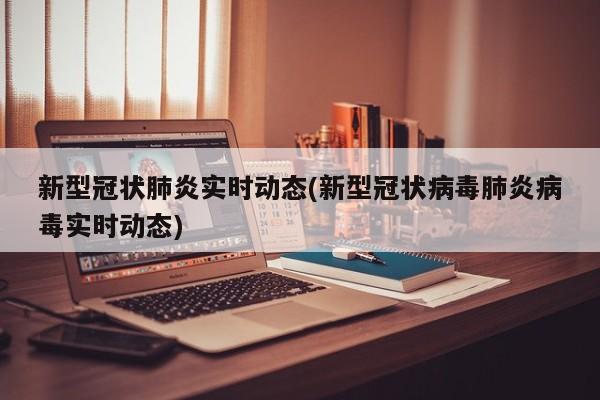 新型冠状肺炎实时动态(新型冠状病毒肺炎病毒实时动态)