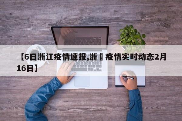 【6日浙江疫情速报,浙冮疫情实时动态2月16日】