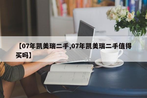 【07年凯美瑞二手,07年凯美瑞二手值得买吗】