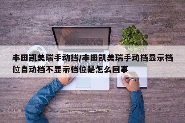 丰田凯美瑞手动挡/丰田凯美瑞手动挡显示档位自动档不显示档位是怎么回事