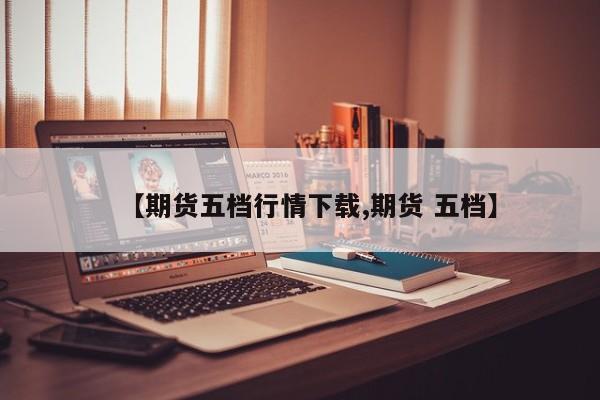【期货五档行情下载,期货 五档】