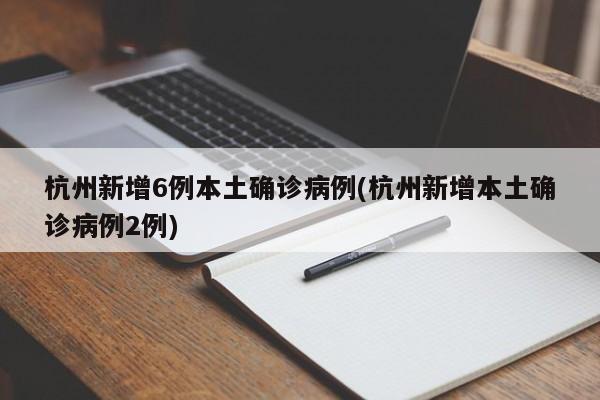 杭州新增6例本土确诊病例(杭州新增本土确诊病例2例)