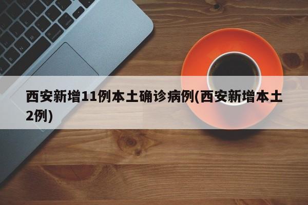 西安新增11例本土确诊病例(西安新增本土2例)