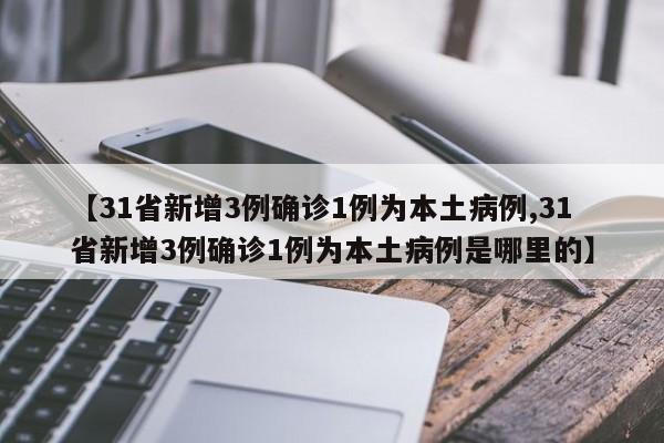 【31省新增3例确诊1例为本土病例,31省新增3例确诊1例为本土病例是哪里的】