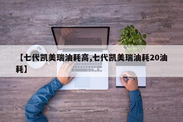 【七代凯美瑞油耗高,七代凯美瑞油耗20油耗】