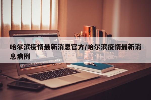 哈尔滨疫情最新消息官方/哈尔滨疫情最新消息病例
