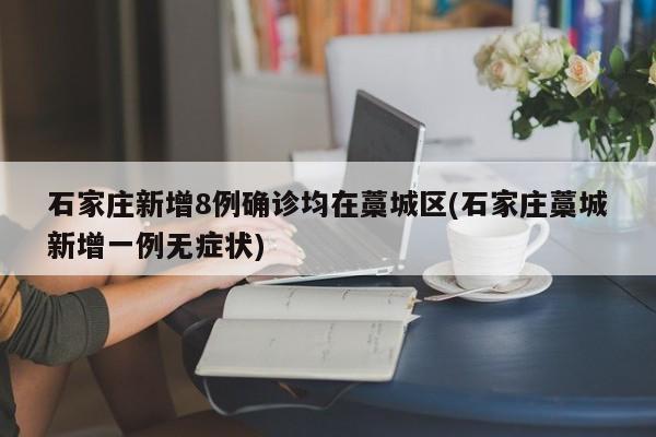 石家庄新增8例确诊均在藁城区(石家庄藁城新增一例无症状)