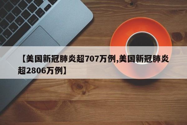 【美国新冠肺炎超707万例,美国新冠肺炎超2806万例】