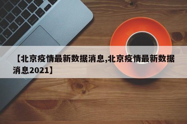 【北京疫情最新数据消息,北京疫情最新数据消息2021】