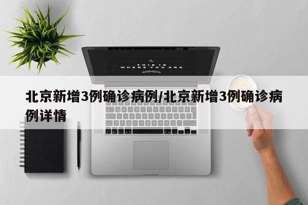 北京新增3例确诊病例/北京新增3例确诊病例详情