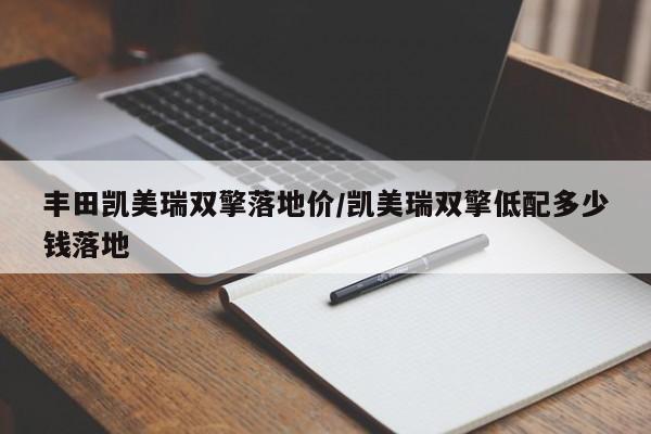 丰田凯美瑞双擎落地价/凯美瑞双擎低配多少钱落地