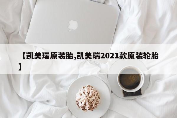 【凯美瑞原装胎,凯美瑞2021款原装轮胎】