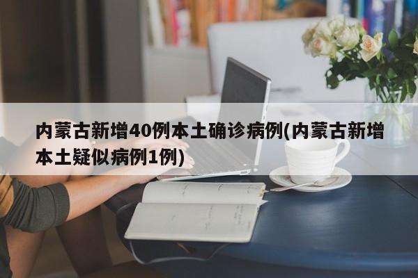 内蒙古新增40例本土确诊病例(内蒙古新增本土疑似病例1例)
