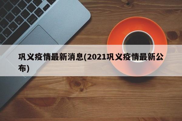 巩义疫情最新消息(2021巩义疫情最新公布)