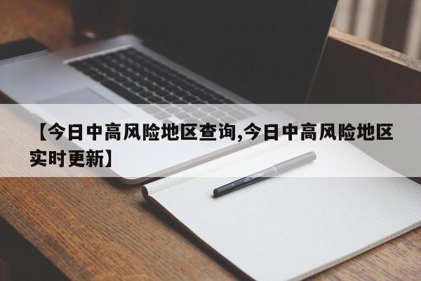 【今日中高风险地区查询,今日中高风险地区实时更新】