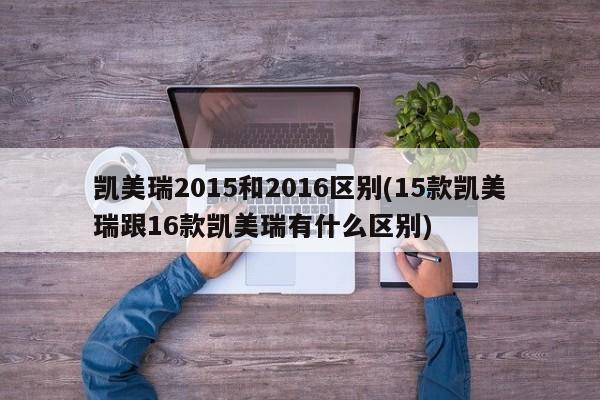 凯美瑞2015和2016区别(15款凯美瑞跟16款凯美瑞有什么区别)