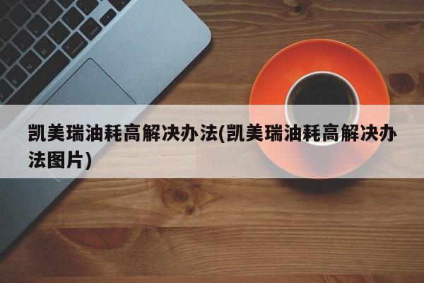 凯美瑞油耗高解决办法(凯美瑞油耗高解决办法图片)