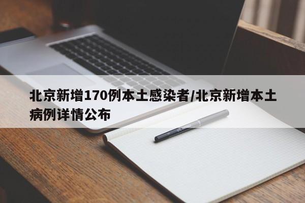 北京新增170例本土感染者/北京新增本土病例详情公布