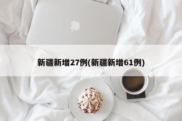 新疆新增27例(新疆新增61例)