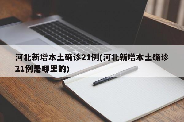 河北新增本土确诊21例(河北新增本土确诊21例是哪里的)