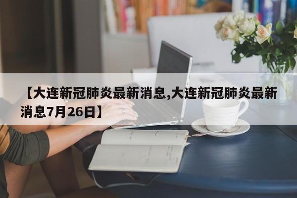 【大连新冠肺炎最新消息,大连新冠肺炎最新消息7月26日】
