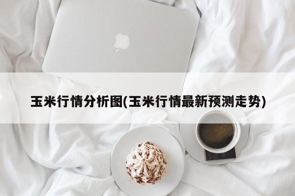 玉米行情分析图(玉米行情最新预测走势)