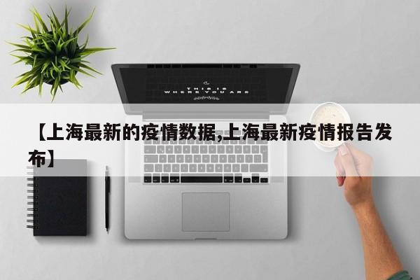 【上海最新的疫情数据,上海最新疫情报告发布】