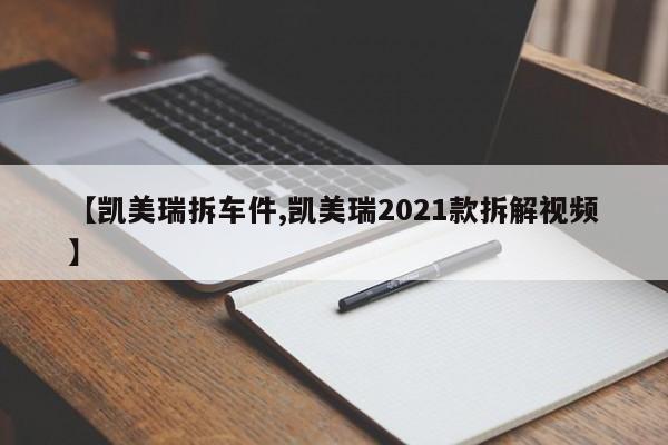 【凯美瑞拆车件,凯美瑞2021款拆解视频】