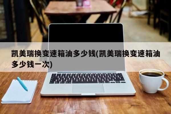 凯美瑞换变速箱油多少钱(凯美瑞换变速箱油多少钱一次)