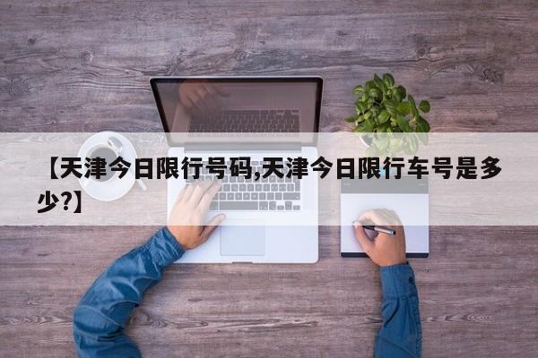 【天津今日限行号码,天津今日限行车号是多少?】