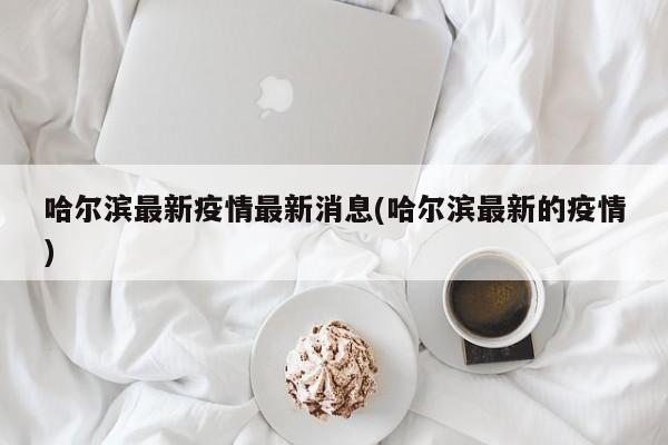 哈尔滨最新疫情最新消息(哈尔滨最新的疫情)