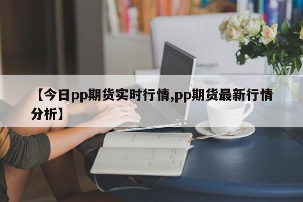 【今日pp期货实时行情,pp期货最新行情分析】
