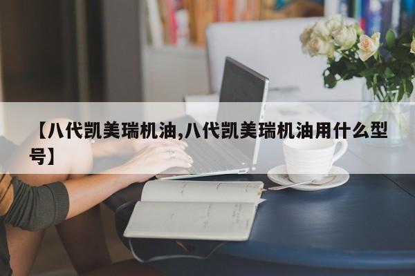 【八代凯美瑞机油,八代凯美瑞机油用什么型号】