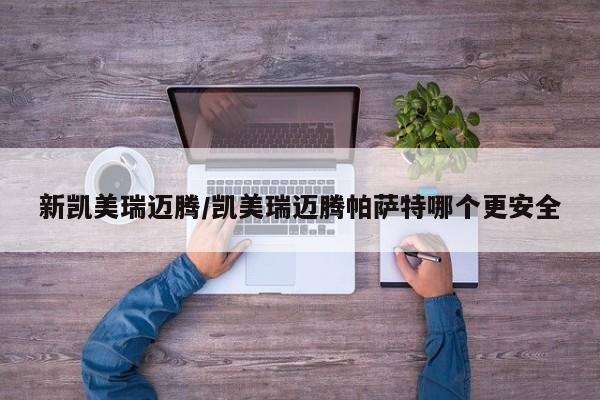 新凯美瑞迈腾/凯美瑞迈腾帕萨特哪个更安全