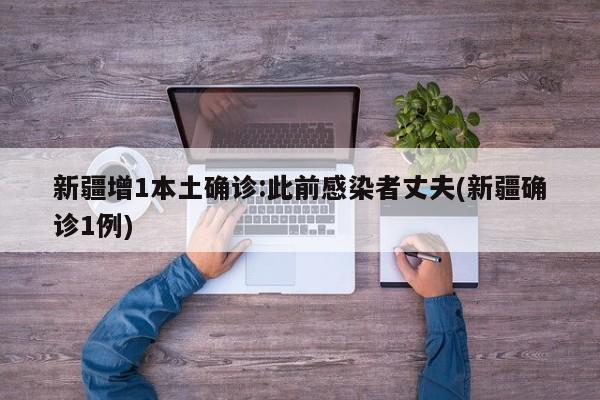 新疆增1本土确诊:此前感染者丈夫(新疆确诊1例)