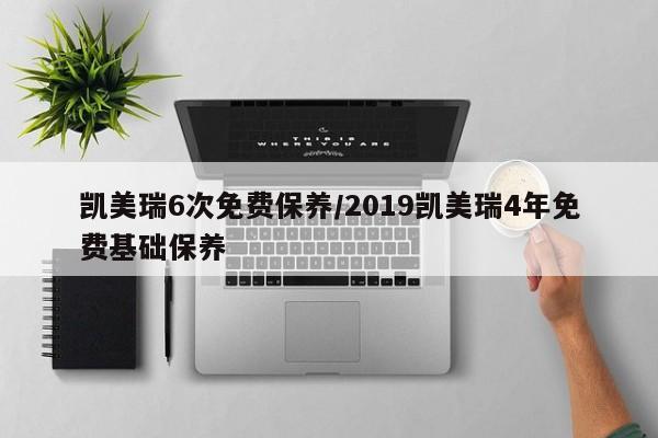 凯美瑞6次免费保养/2019凯美瑞4年免费基础保养