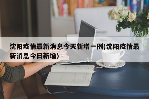 沈阳疫情最新消息今天新增一例(沈阳疫情最新消息今日新增)
