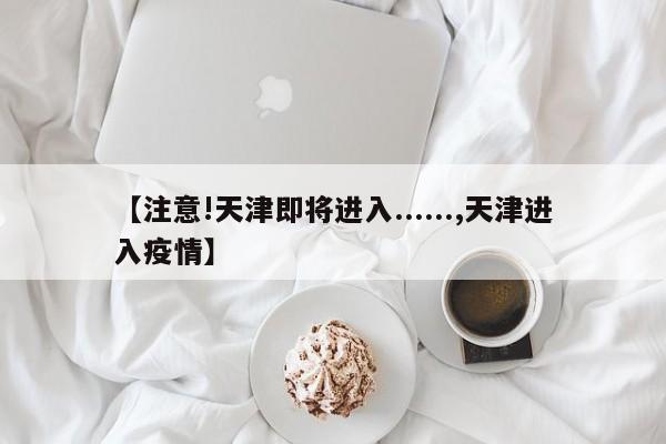 【注意!天津即将进入......,天津进入疫情】