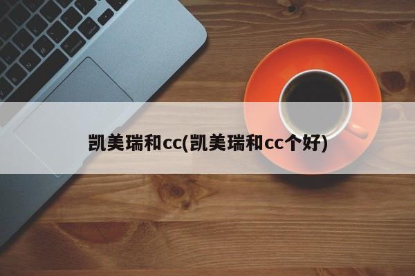 凯美瑞和cc(凯美瑞和cc个好)