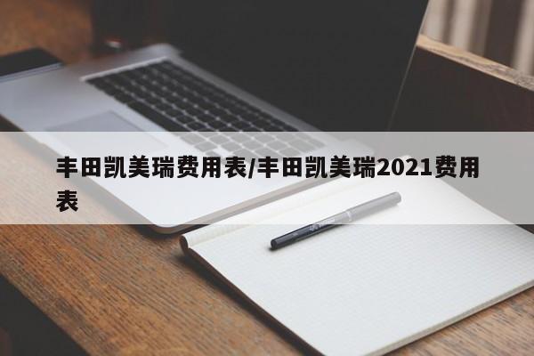 丰田凯美瑞费用表/丰田凯美瑞2021费用表
